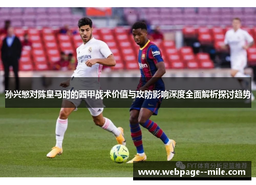 孙兴慜对阵皇马时的西甲战术价值与攻防影响深度全面解析探讨趋势