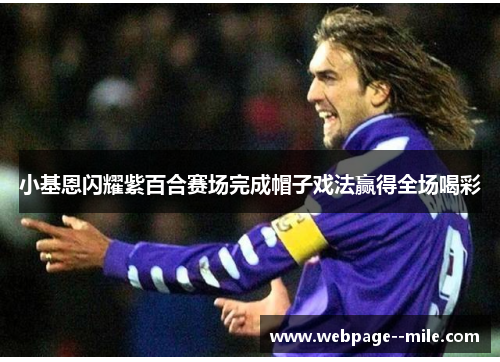 小基恩闪耀紫百合赛场完成帽子戏法赢得全场喝彩