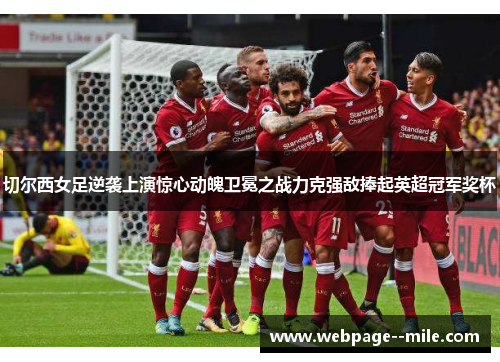 切尔西女足逆袭上演惊心动魄卫冕之战力克强敌捧起英超冠军奖杯
