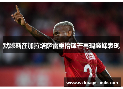 默滕斯在加拉塔萨雷重拾锋芒再现巅峰表现 默滕斯在加拉塔萨雷重拾锋芒再现巅峰表现