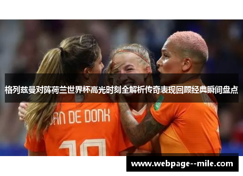 格列兹曼对阵荷兰世界杯高光时刻全解析传奇表现回顾经典瞬间盘点